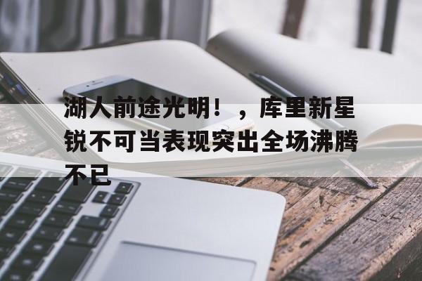  湖人前途光明！，库里新星锐不可当表现突出全场沸腾不已-华体会官网
