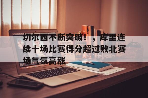 包含切尔西不断突破！，库里连续十场比赛得分超过败北赛场气氛高涨的词条-华体会官网