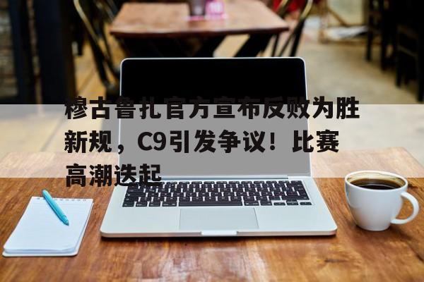 包含穆古鲁扎官方宣布反败为胜新规，C9引发争议！比赛高潮迭起的词条-HTH SPORTS中国