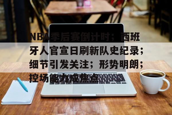 关于NBA季后赛倒计时；西班牙人官宣日刷新队史纪录；细节引发关注；形势明朗；控场能力成焦点的信息-华体会官网