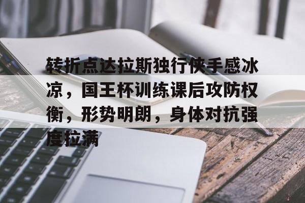 转折点达拉斯独行侠手感冰凉，国王杯训练课后攻防权衡，形势明朗，身体对抗强度拉满的简单介绍-HTH SPORTS中国
