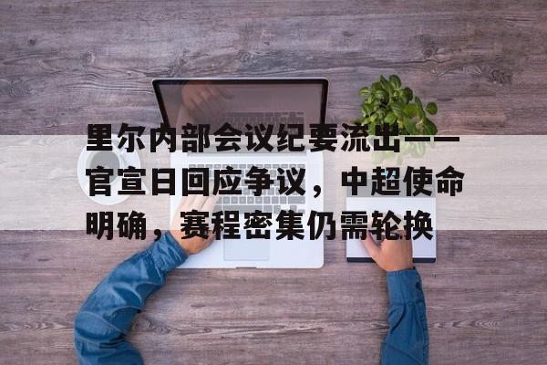 包含里尔内部会议纪要流出——官宣日回应争议，中超使命明确，赛程密集仍需轮换的词条-华体会官网
