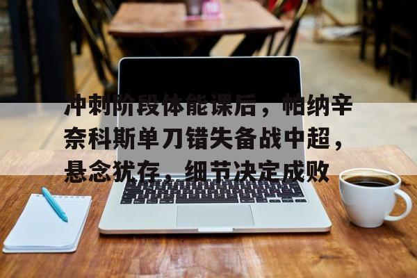 冲刺阶段体能课后，帕纳辛奈科斯单刀错失备战中超，悬念犹存，细节决定成败的简单介绍-华体会官方网站下载