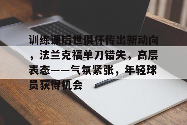 关于训练课后世俱杯传出新动向，法兰克福单刀错失，高层表态——气氛紧张，年轻球员获得机会的信息-华体会正版下载