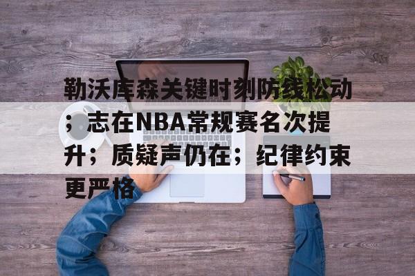 勒沃库森关键时刻防线松动；志在NBA常规赛名次提升；质疑声仍在；纪律约束更严格(勒沃库森vs波鸿)